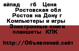 айпад 2 16гб › Цена ­ 6 000 - Ростовская обл., Ростов-на-Дону г. Компьютеры и игры » Электронные книги, планшеты, КПК   